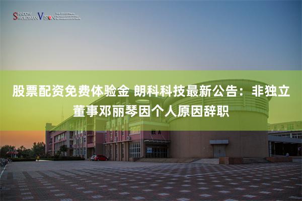 股票配资免费体验金 朗科科技最新公告：非独立董事邓丽琴因个人原因辞职