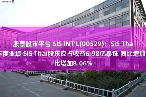 股票股市平台 SIS INT‘L(00529)：SiS Thai发布年度业绩 SiS Thai股东应占收益6.98亿泰铢 同比增加8.06%