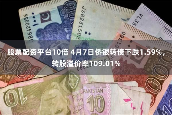 股票配资平台10倍 4月7日侨银转债下跌1.59%，转股溢价率109.01%