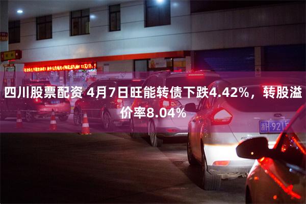 四川股票配资 4月7日旺能转债下跌4.42%，转股溢价率8.04%