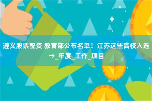 遵义股票配资 教育部公布名单！江苏这些高校入选→_年度_工作_项目
