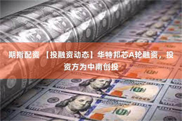 期指配资 【投融资动态】华特邦芯A轮融资，投资方为中南创投