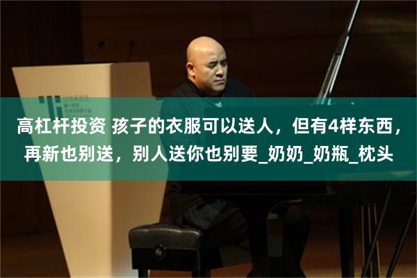高杠杆投资 孩子的衣服可以送人，但有4样东西，再新也别送，别人送你也别要_奶奶_奶瓶_枕头