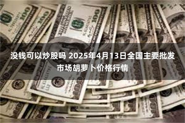 没钱可以炒股吗 2025年4月13日全国主要批发市场胡萝卜价格行情