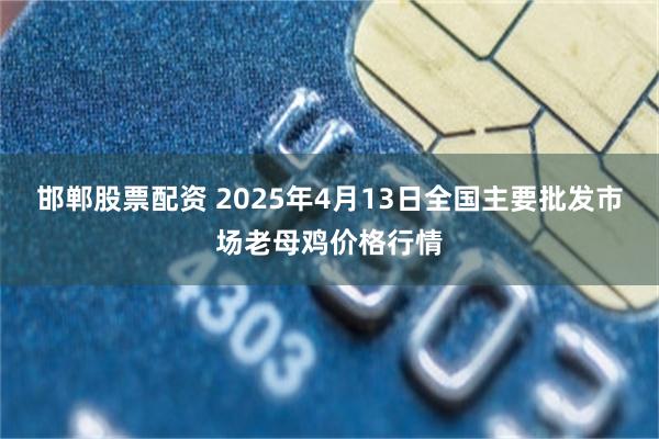 邯郸股票配资 2025年4月13日全国主要批发市场老母鸡价格行情