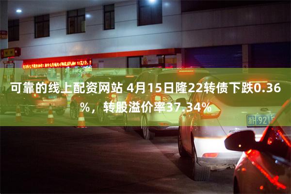 可靠的线上配资网站 4月15日隆22转债下跌0.36%，转股溢价率37.34%