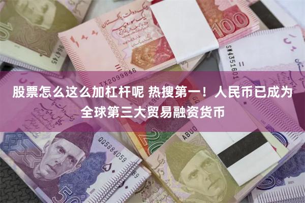 股票怎么这么加杠杆呢 热搜第一！人民币已成为全球第三大贸易融资货币