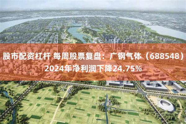 股市配资杠杆 每周股票复盘：广钢气体（688548）2024年净利润下降24.75%