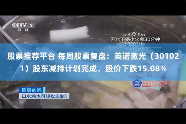 股票推荐平台 每周股票复盘：英诺激光（301021）股东减持计划完成，股价下跌15.08%