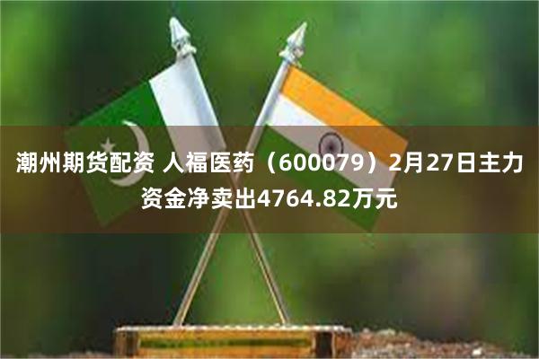 潮州期货配资 人福医药（600079）2月27日主力资金净卖出4764.82万元