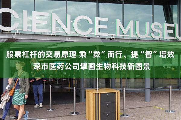 股票杠杆的交易原理 乘“数”而行、提“智”增效 深市医药公司擘画生物科技新图景