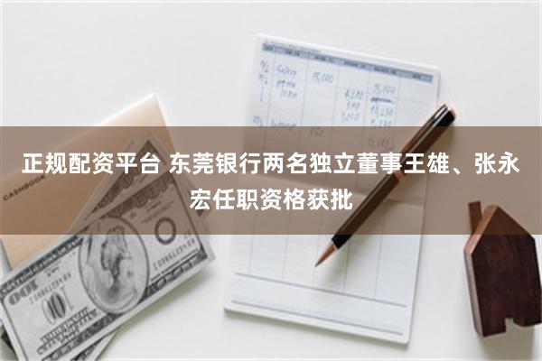 正规配资平台 东莞银行两名独立董事王雄、张永宏任职资格获批