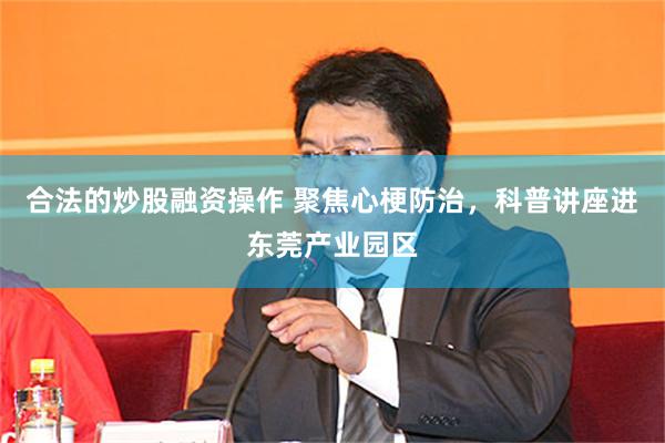 合法的炒股融资操作 聚焦心梗防治，科普讲座进东莞产业园区