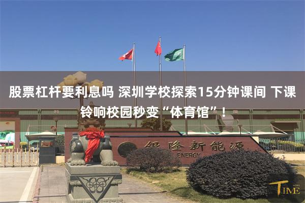 股票杠杆要利息吗 深圳学校探索15分钟课间 下课铃响校园秒变“体育馆”！
