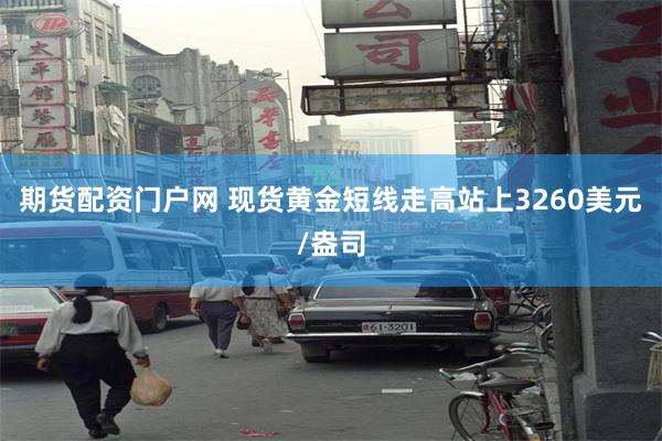 期货配资门户网 现货黄金短线走高站上3260美元/盎司