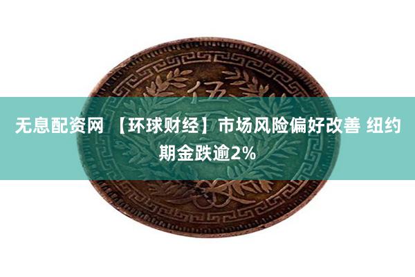 无息配资网 【环球财经】市场风险偏好改善 纽约期金跌逾2%