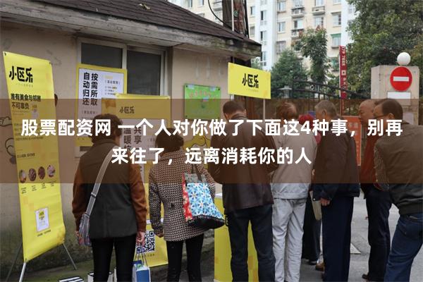 股票配资网 一个人对你做了下面这4种事，别再来往了，远离消耗你的人