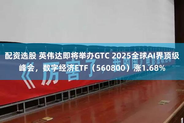 配资选股 英伟达即将举办GTC 2025全球AI界顶级峰会，数字经济ETF（560800）涨1.68%