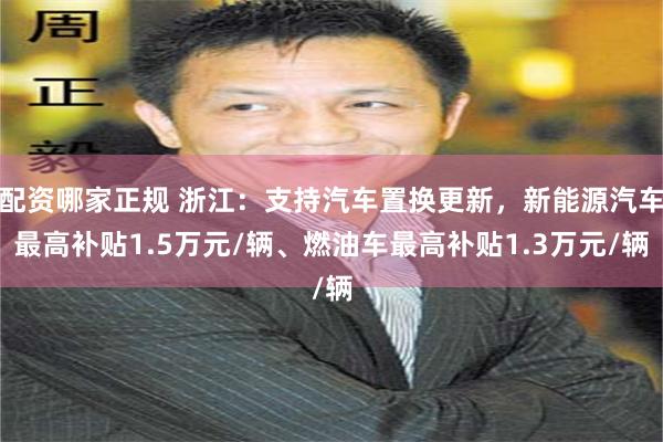 配资哪家正规 浙江：支持汽车置换更新，新能源汽车最高补贴1.5万元/辆、燃油车最高补贴1.3万元/辆