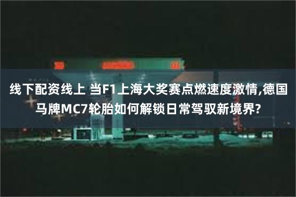 线下配资线上 当F1上海大奖赛点燃速度激情,德国马牌MC7轮胎如何解锁日常驾驭新境界?