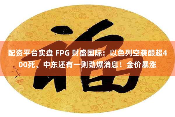 配资平台实盘 FPG 财盛国际：以色列空袭酿超400死、中东还有一则劲爆消息！金价暴涨