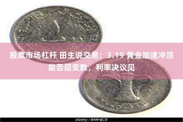 股票市场杠杆 田生说交易：3.19 黄金加速冲顶能否迎变数，利率决议见