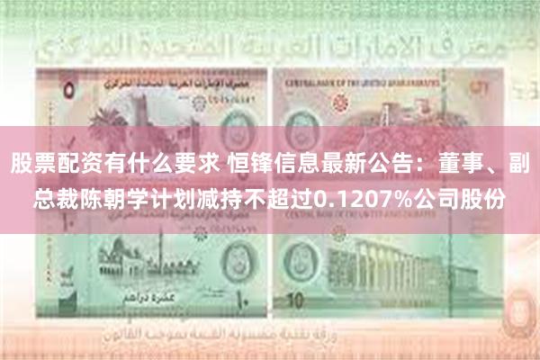 股票配资有什么要求 恒锋信息最新公告：董事、副总裁陈朝学计划减持不超过0.1207%公司股份