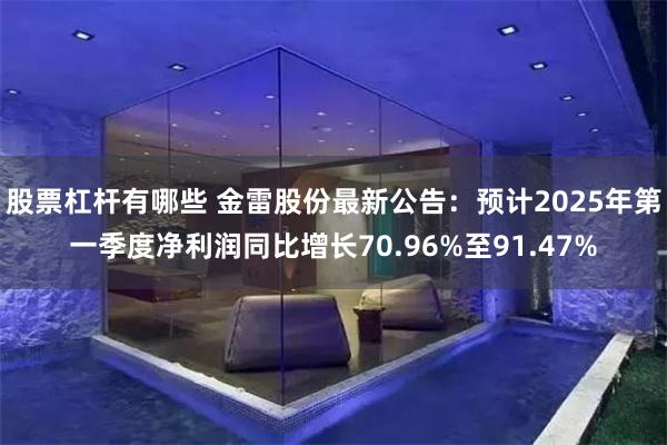 股票杠杆有哪些 金雷股份最新公告：预计2025年第一季度净利润同比增长70.96%至91.47%