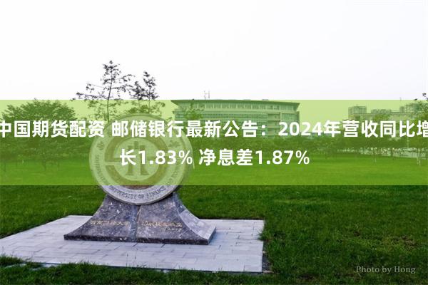 中国期货配资 邮储银行最新公告：2024年营收同比增长1.83% 净息差1.87%