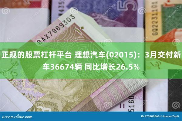 正规的股票杠杆平台 理想汽车(02015)：3月交付新车36674辆 同比增长26.5%