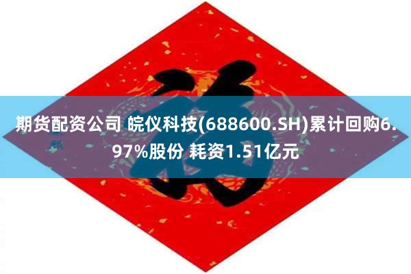 期货配资公司 皖仪科技(688600.SH)累计回购6.97%股份 耗资1.51亿元