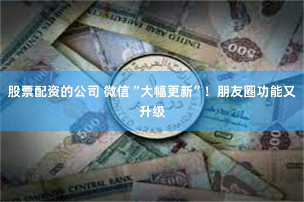股票配资的公司 微信“大幅更新”！朋友圈功能又升级