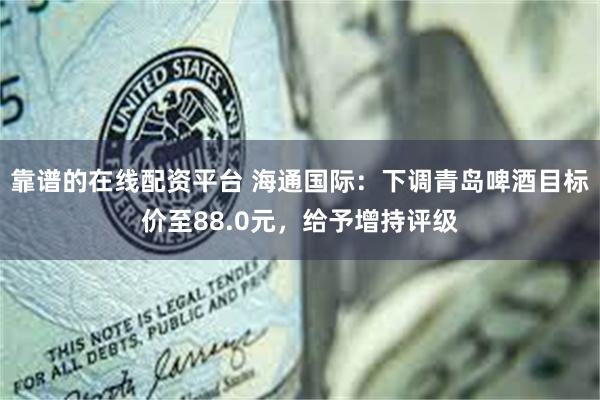 靠谱的在线配资平台 海通国际：下调青岛啤酒目标价至88.0元，给予增持评级