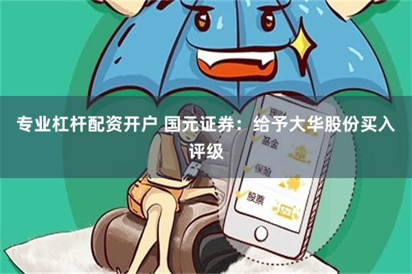 专业杠杆配资开户 国元证券：给予大华股份买入评级