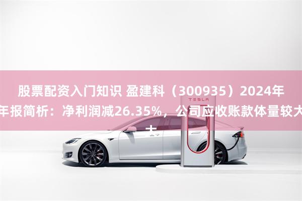 股票配资入门知识 盈建科（300935）2024年年报简析：净利润减26.35%，公司应收账款体量较大