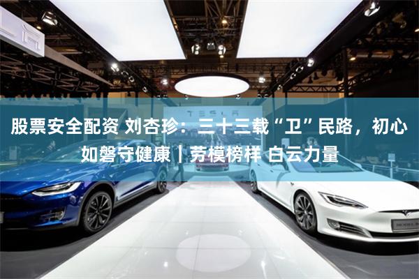 股票安全配资 刘杏珍：三十三载“卫”民路，初心如磐守健康｜劳模榜样 白云力量
