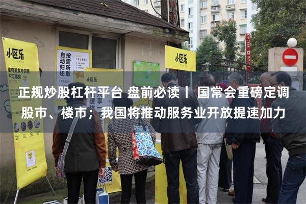 正规炒股杠杆平台 盘前必读丨 国常会重磅定调股市、楼市；我国将推动服务业开放提速加力