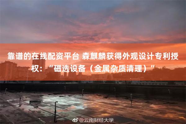 靠谱的在线配资平台 森麒麟获得外观设计专利授权：“磁选设备（金属杂质清理）”
