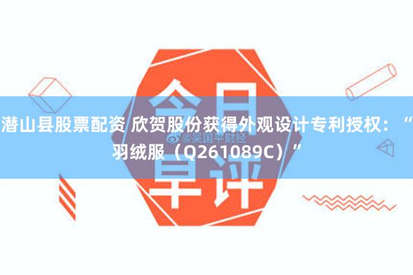 潜山县股票配资 欣贺股份获得外观设计专利授权：“羽绒服（Q261089C）”
