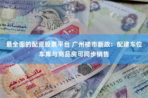最全面的配资股票平台 广州楼市新政：配建车位车库与商品房可同步销售