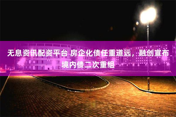 无息资讯配资平台 房企化债任重道远，融创宣布境内债二次重组