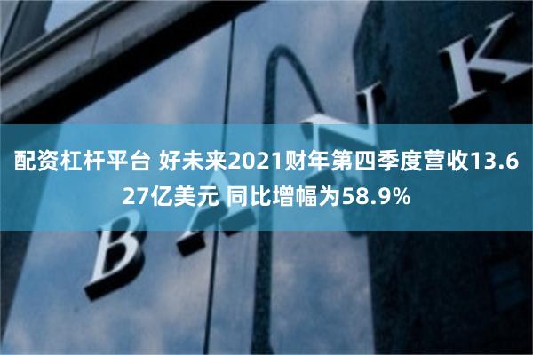配资杠杆平台 好未来2021财年第四季度营收13.627亿美元 同比增幅为58.9%