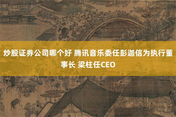 炒股证券公司哪个好 腾讯音乐委任彭迦信为执行董事长 梁柱任CEO
