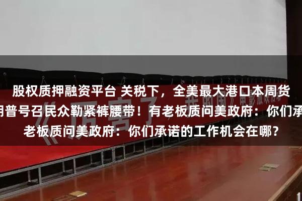 股权质押融资平台 关税下，全美最大港口本周货物量大跌35%！特朗普号召民众勒紧裤腰带！有老板质问美政府：你们承诺的工作机会在哪？