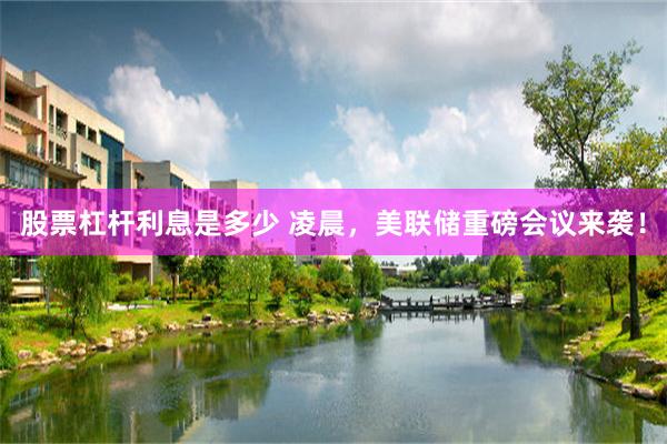 股票杠杆利息是多少 凌晨，美联储重磅会议来袭！