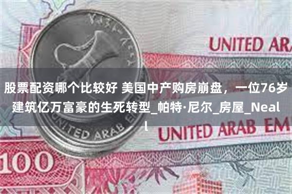 股票配资哪个比较好 美国中产购房崩盘，一位76岁建筑亿万富豪的生死转型_帕特·尼尔_房屋_Neal