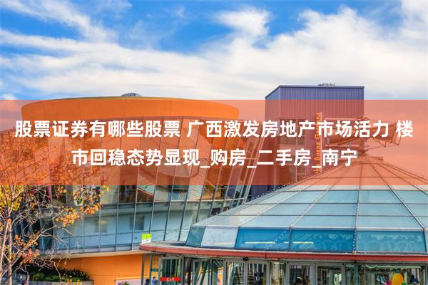 股票证券有哪些股票 广西激发房地产市场活力 楼市回稳态势显现_购房_二手房_南宁