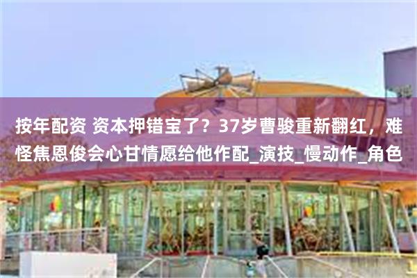 按年配资 资本押错宝了？37岁曹骏重新翻红，难怪焦恩俊会心甘情愿给他作配_演技_慢动作_角色