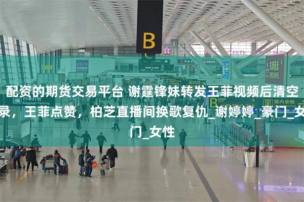 配资的期货交易平台 谢霆锋妹转发王菲视频后清空记录，王菲点赞，柏芝直播间换歌复仇_谢婷婷_豪门_女性