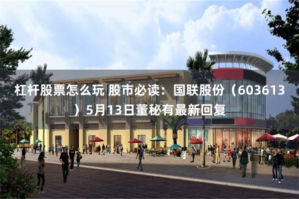 杠杆股票怎么玩 股市必读：国联股份（603613）5月13日董秘有最新回复